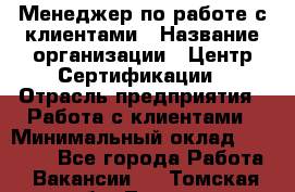 Менеджер по работе с клиентами › Название организации ­ Центр Сертификации › Отрасль предприятия ­ Работа с клиентами › Минимальный оклад ­ 20 000 - Все города Работа » Вакансии   . Томская обл.,Томск г.